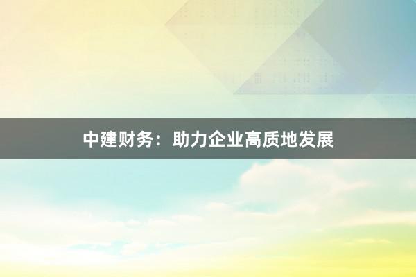 中建财务：助力企业高质地发展