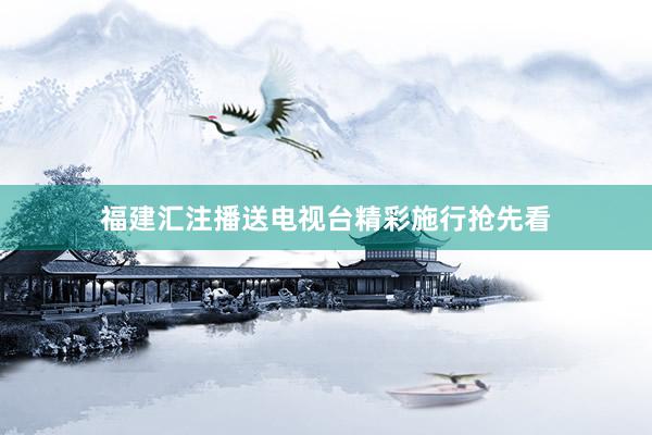福建汇注播送电视台精彩施行抢先看