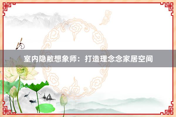 室内隐敝想象师：打造理念念家居空间