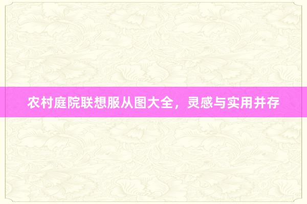 农村庭院联想服从图大全，灵感与实用并存