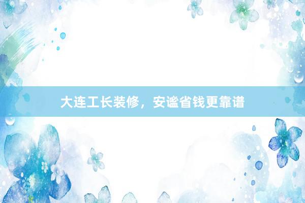 大连工长装修，安谧省钱更靠谱