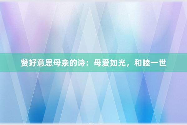 赞好意思母亲的诗：母爱如光，和睦一世