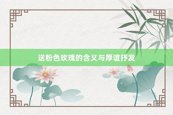 送粉色玫瑰的含义与厚谊抒发