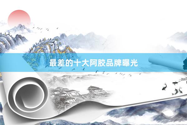 最差的十大阿胶品牌曝光