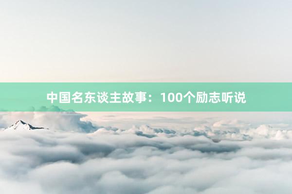 中国名东谈主故事:100个励志听说